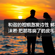 和谐的婚姻激发诗性 郭沫若:把那陈腐了的皮毛分开(图1) 和谐的婚姻激发诗性 郭沫若:把那陈腐了的皮毛分开(图1)