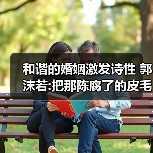 和谐的婚姻激发诗性 郭沫若:把那陈腐了的皮毛分开(图3) 和谐的婚姻激发诗性 郭沫若:把那陈腐了的皮毛分开(图3)