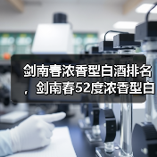 剑南春浓香型白酒排名，剑南春52度浓香型白酒？剑南春浓香型白酒500ml多少钱