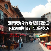 剑南春绵竹老酒陈酿值不值得收藏？品鉴技巧与存储全攻略