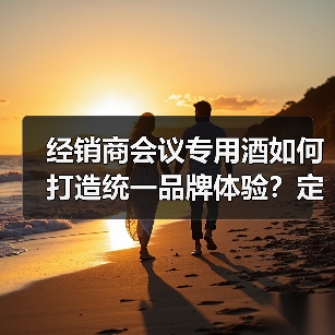 经销商会议专用酒如何打造统一品牌体验？定制策略解析