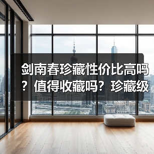 剑南春珍藏性价比高吗？值得收藏吗？珍藏级值不值得入手
