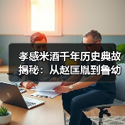 孝感米酒千年历史典故揭秘：从赵匡胤到鲁幼佰的传奇故事！