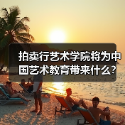 拍卖行艺术学院将为中国艺术教育带来什么？