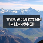 甘肃打造沉浸式舞台剧《来甘肃·阅中国》