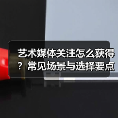 艺术媒体关注怎么获得？常见场景与选择要点2026