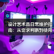设计艺术品日常维护指南：从需求判断到使用保养5大方法