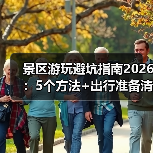 景区游玩避坑指南2026：5个方法+出行准备清单