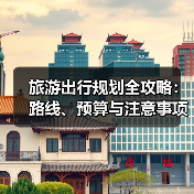旅游出行规划全攻略：路线、预算与注意事项