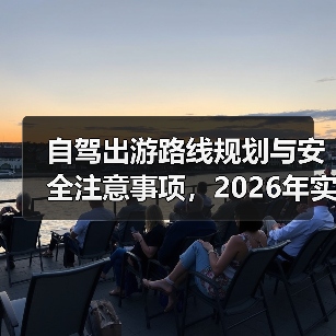 自驾出游路线规划与安全注意事项，2026年实用指南