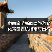 中国旅游新闻网旅游文化景区避坑指南与出行准备清单2026(图3) 中国旅游新闻网旅游文化景区避坑指南与出行准备清单2026(图3)