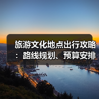 旅游文化地点出行攻略：路线规划、预算安排与注意事项