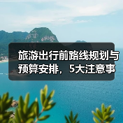 旅游出行前路线规划与预算安排,5大注意事项必看(图1) 旅游出行前路线规划与预算安排,5大注意事项必看(图1)