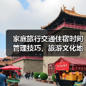 家庭旅行交通住宿时间管理技巧，旅游文化地点避坑指南