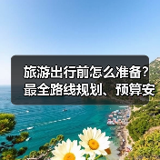 旅游出行前怎么准备?最全路线规划、预算安排与注意事项(图1) 旅游出行前怎么准备?最全路线规划、预算安排与注意事项(图1)