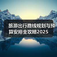 旅游出行路线规划与预算安排全攻略2025(图1) 旅游出行路线规划与预算安排全攻略2025(图1)