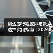 周边游行程安排与景点选择实用指南 | 2026旅游攻略