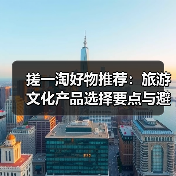搓一淘好物推荐:旅游文化产品选择要点与避坑指南(图2) 搓一淘好物推荐:旅游文化产品选择要点与避坑指南(图2)
