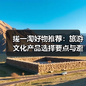 搓一淘好物推荐：旅游文化产品选择要点与避坑指南