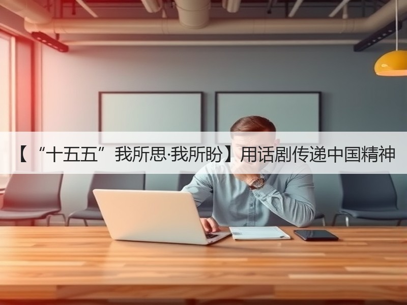 【“十五五”我所思·我所盼】用话剧传递中国精神