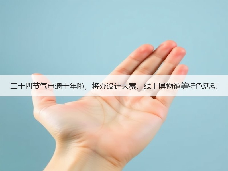 二十四节气申遗十年啦，将办设计大赛、线上博物馆等特色活动