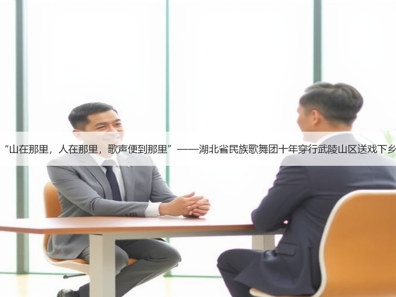 “山在那里，人在那里，歌声便到那里”——湖北省民族歌舞团十年穿行武陵山区送戏下乡