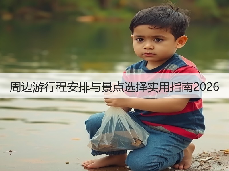 周边游行程安排与景点选择实用指南2026