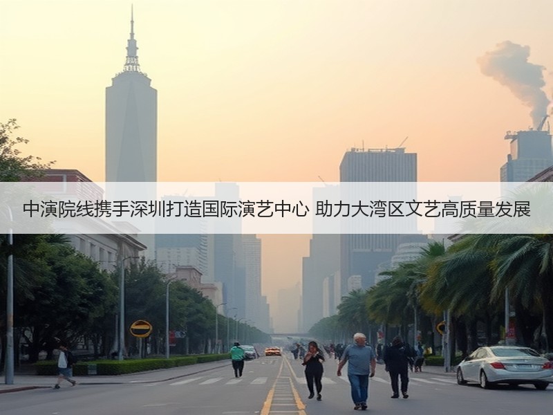 中演院线携手深圳打造国际演艺中心 助力大湾区文艺高质量发展