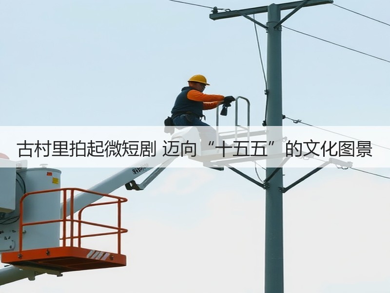 古村里拍起微短剧 迈向“十五五”的文化图景