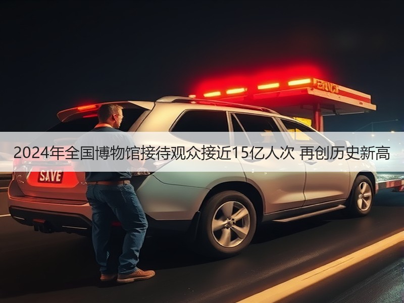 2024年全国博物馆接待观众接近15亿人次 再创历史新高