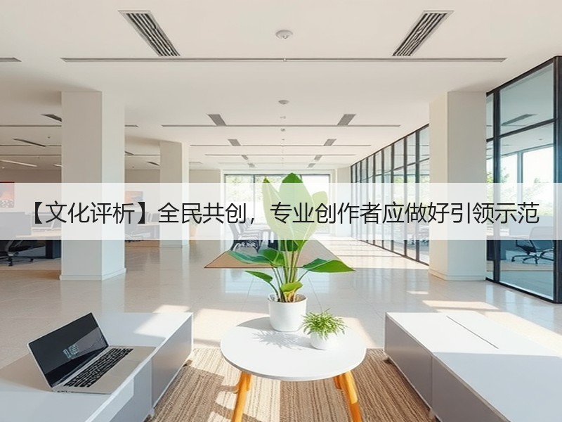 【文化评析】全民共创，专业创作者应做好引领示范