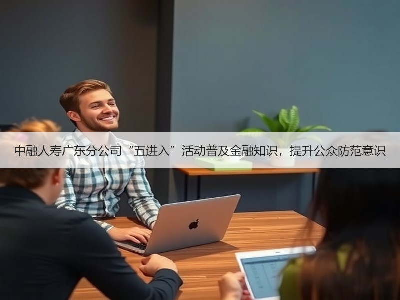 中融人寿广东分公司“五进入”活动普及金融知识，提升公众防范意识