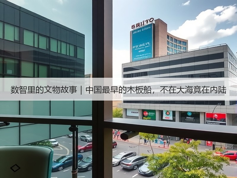 数智里的文物故事｜中国最早的木板船，不在大海竟在内陆