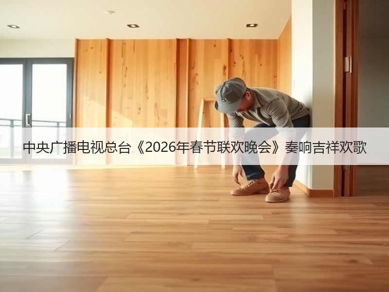 中央广播电视总台《2026年春节联欢晚会》奏响吉祥欢歌