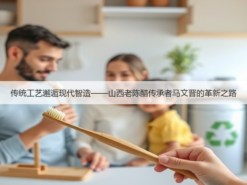 传统工艺邂逅现代智造——山西老陈醋传承者马文晋的革新之路