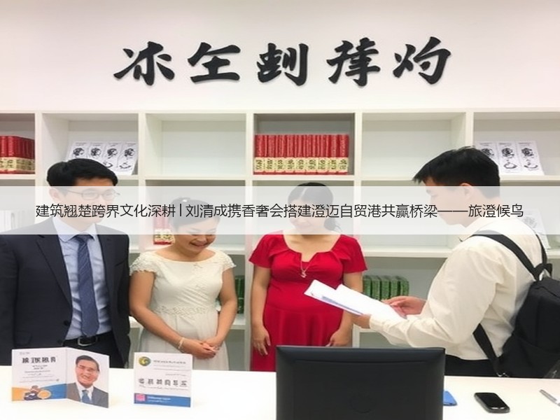 建筑翘楚跨界文化深耕│刘清成携香奢会搭建澄迈自贸港共赢桥梁——旅澄候鸟