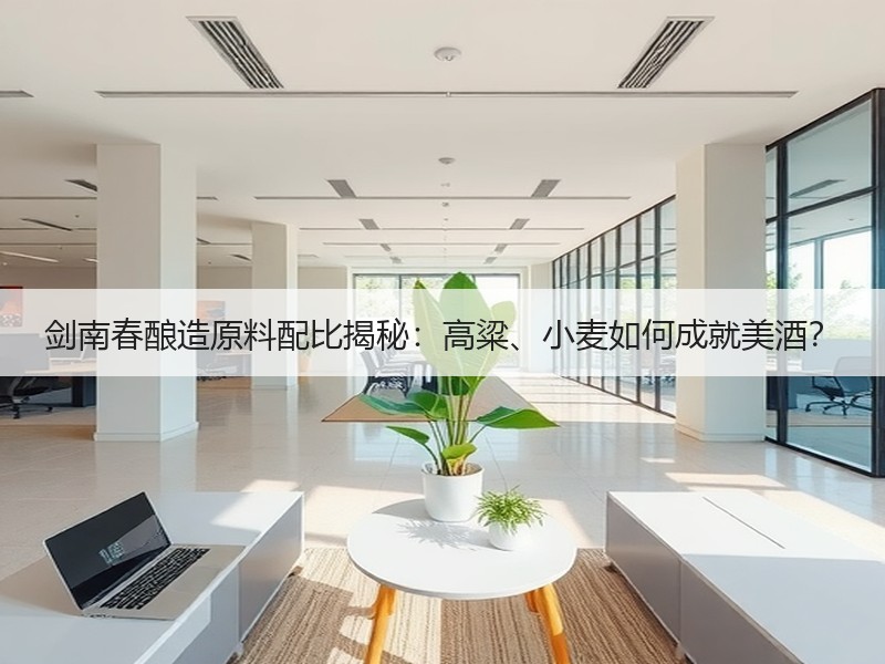 剑南春酿造原料配比揭秘：高粱、小麦如何成就美酒？