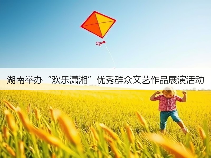湖南举办“欢乐潇湘”优秀群众文艺作品展演活动