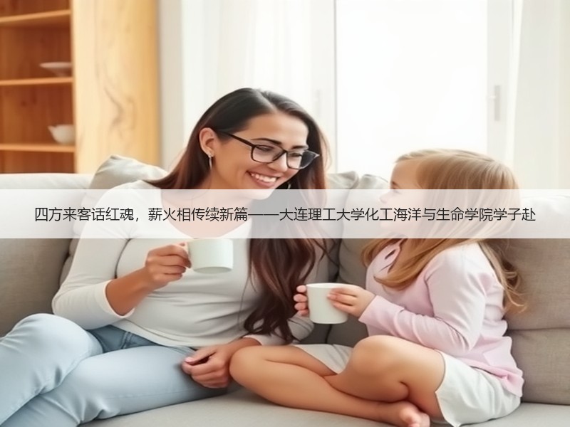四方来客话红魂，薪火相传续新篇——大连理工大学化工海洋与生命学院学子赴