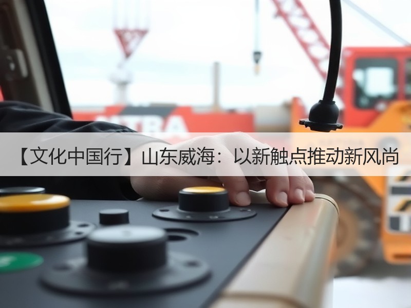 【文化中国行】山东威海：以新触点推动新风尚