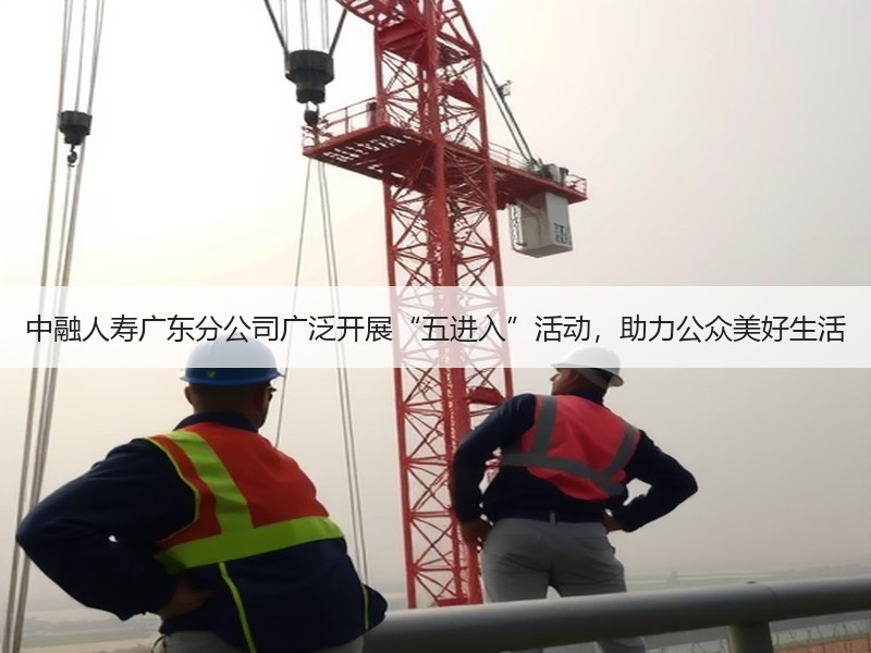 中融人寿广东分公司广泛开展“五进入”活动，助力公众美好生活