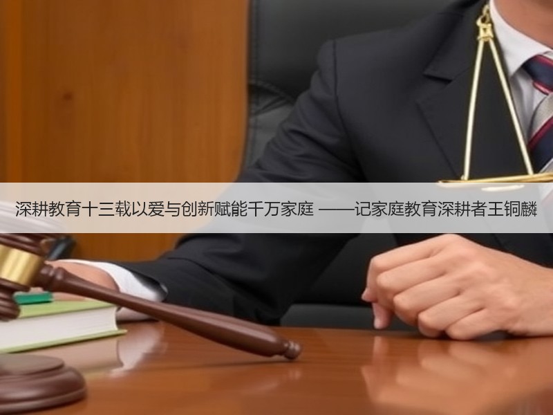 深耕教育十三载以爱与创新赋能千万家庭 ——记家庭教育深耕者王铜麟