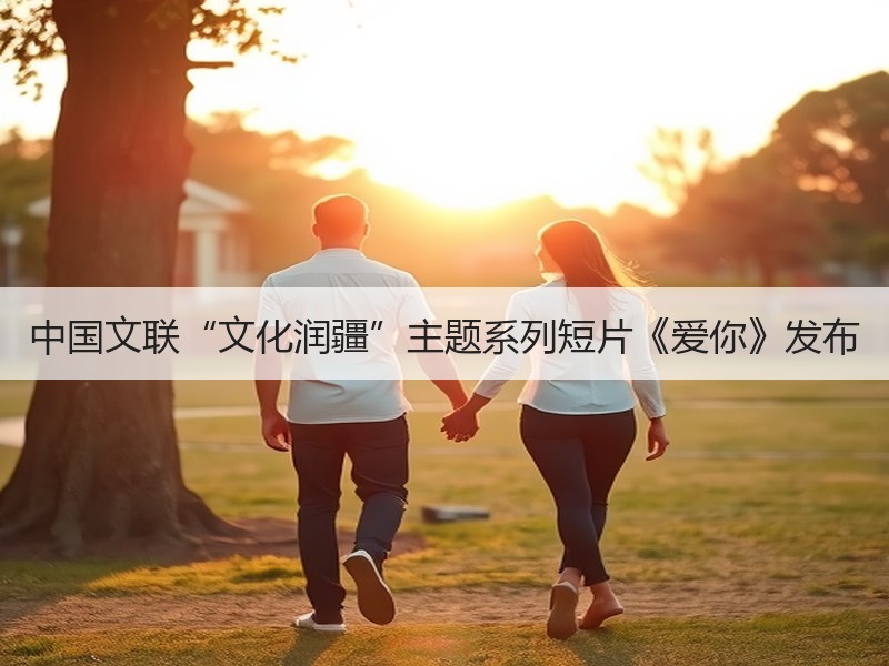 中国文联“文化润疆”主题系列短片《爱你》发布