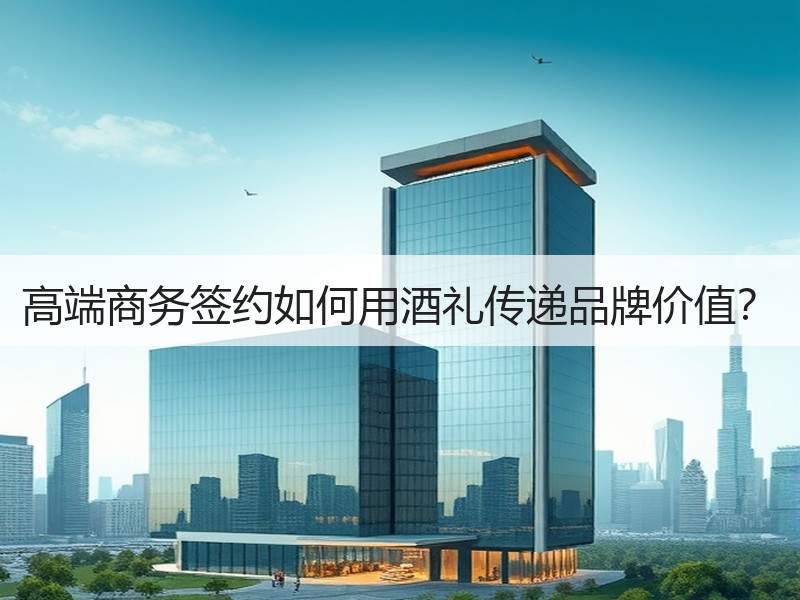 高端商务签约如何用酒礼传递品牌价值？