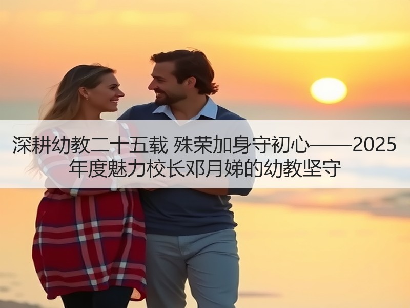 深耕幼教二十五载 殊荣加身守初心——2025 年度魅力校长邓月娣的幼教坚守