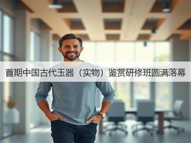 首期中国古代玉器（实物）鉴赏研修班圆满落幕