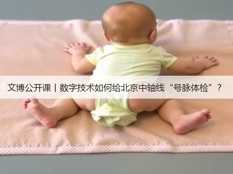 文博公开课丨数字技术如何给北京中轴线“号脉体检”？