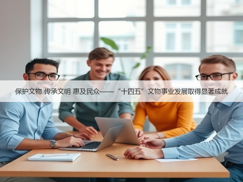 保护文物 传承文明 惠及民众——“十四五”文物事业发展取得显著成就