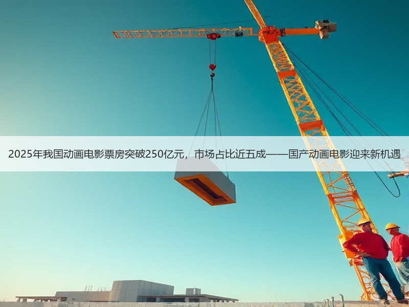 2025年我国动画电影票房突破250亿元，市场占比近五成——国产动画电影迎来新机遇