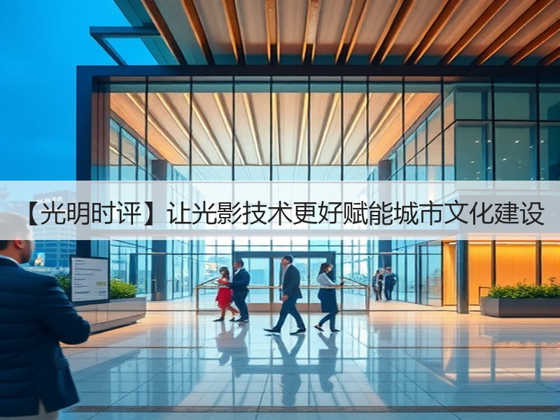 【光明时评】让光影技术更好赋能城市文化建设